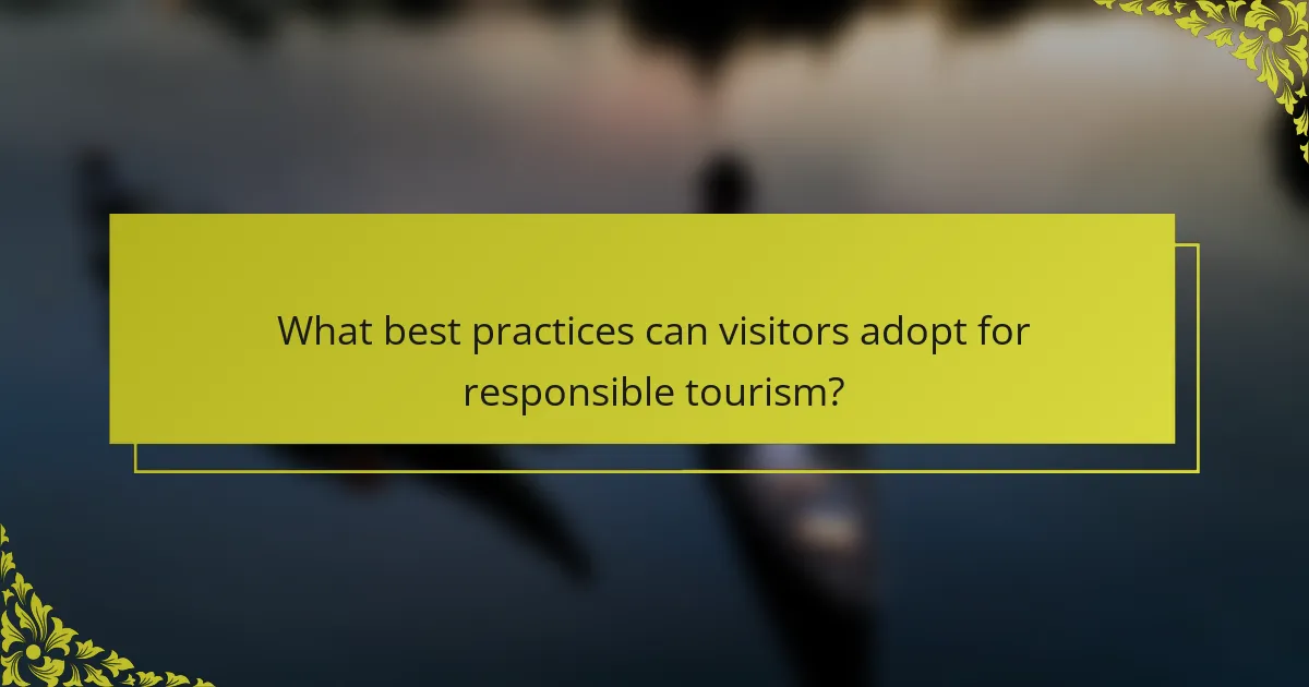 What best practices can visitors adopt for responsible tourism?