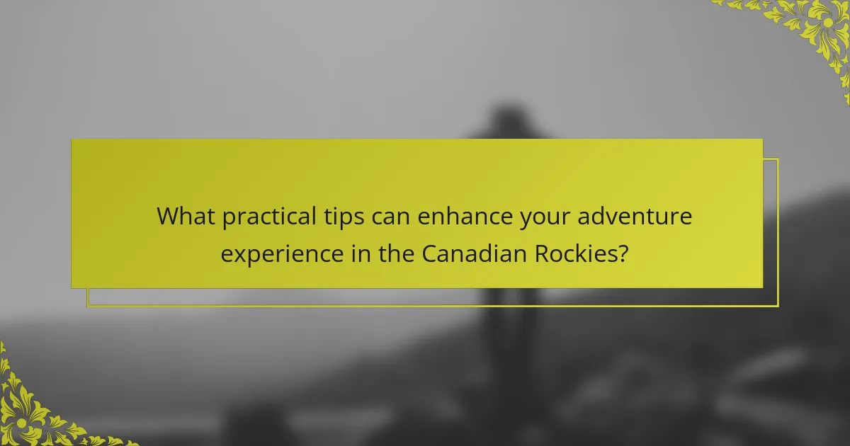 What practical tips can enhance your adventure experience in the Canadian Rockies?